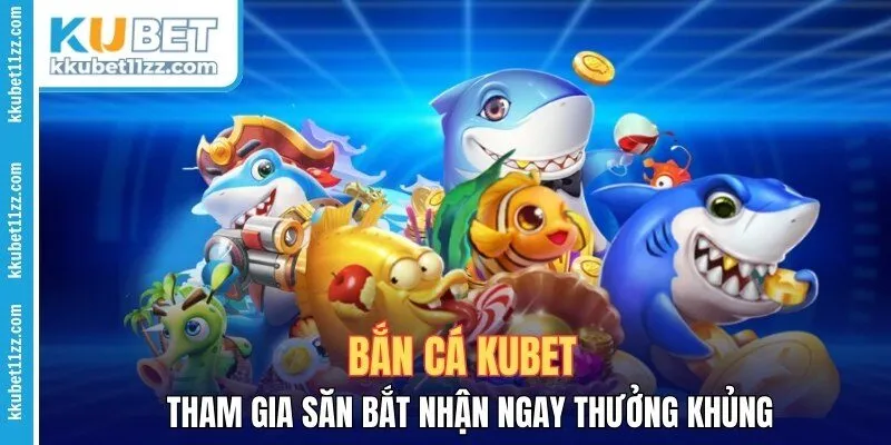 Bắn Cá Kubet - Tham Gia Săn Bắt Nhận Ngay Thưởng Khủng