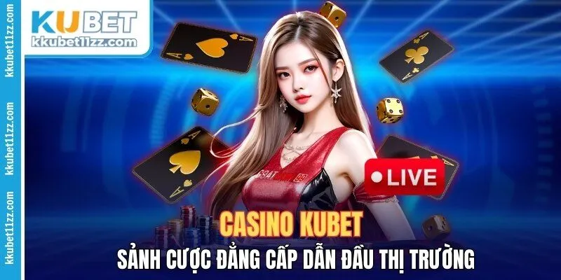 Casino Kubet - Sảnh Cược Đẳng Cấp Dẫn Đầu Thị Trường